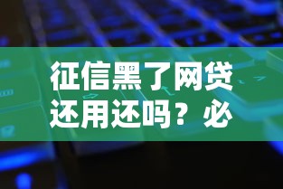 征信黑了网贷还用还吗？必看！债务处理+修复指南
