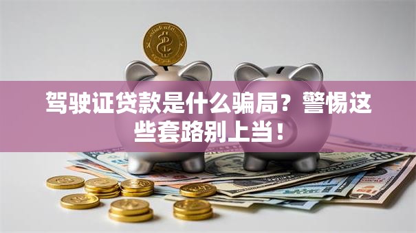 驾驶证贷款是什么骗局？警惕这些套路别上当！