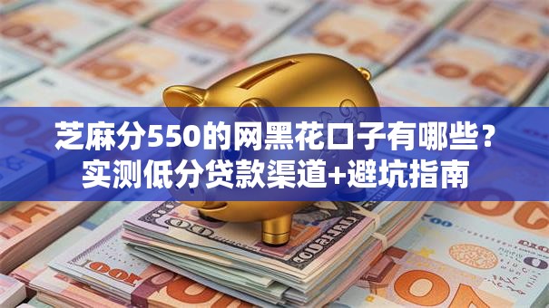 芝麻分550的网黑花口子有哪些？实测低分贷款渠道+避坑指南