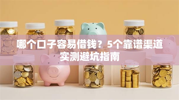 哪个口子容易借钱？5个靠谱渠道实测避坑指南