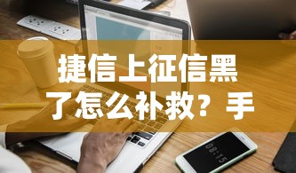 捷信上征信黑了怎么补救？手把手教你修复信用记录