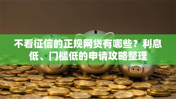 不看征信的正规网贷有哪些?利息低、门槛低的申请攻略整理 不看征信的正规网贷有哪些?利息低、门槛低的申请攻略整理
