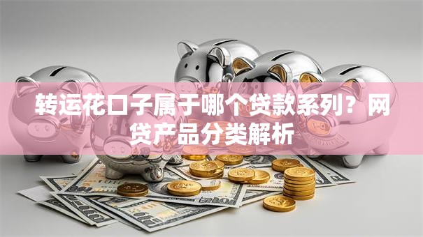 转运花口子属于哪个贷款系列？网贷产品分类解析