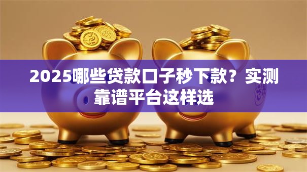 2025哪些贷款口子秒下款？实测靠谱平台这样选