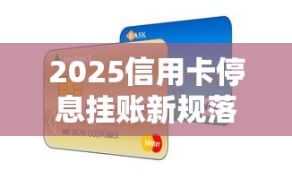 2025信用卡停息挂账新规落地！这些调整影响你的钱包
