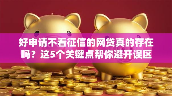 好申请不看征信的网贷真的存在吗？这5个关键点帮你避开误区