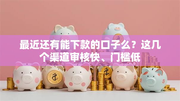最近还有能下款的口子么？这几个渠道审核快、门槛低