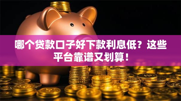 哪个贷款口子好下款利息低？这些平台靠谱又划算！