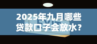 2025年九月哪些贷款口子会放水?这几点变化必须盯紧! 2025年九月哪些贷款口子会放水?这几点变化必须盯紧!