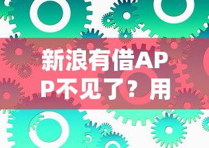 新浪有借APP不见了?用户疑问解答与替代方案推荐 新浪有借APP不见了?用户疑问解答与替代方案推荐