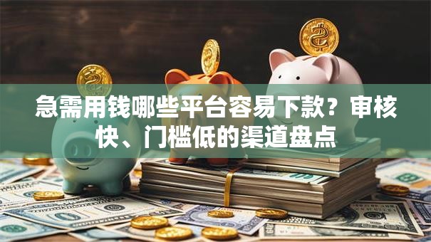 急需用钱哪些平台容易下款?审核快、门槛低的渠道盘点 急需用钱哪些平台容易下款?审核快、门槛低的渠道盘点