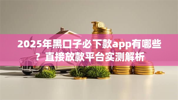 2025年黑口子必下款app有哪些？直接放款平台实测解析