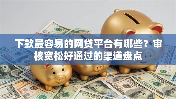 下款最容易的网贷平台有哪些?审核宽松好通过的渠道盘点 下款最容易的网贷平台有哪些?审核宽松好通过的渠道盘点