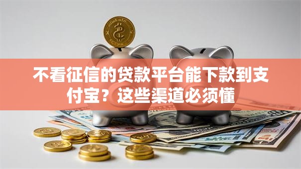 不看征信的贷款平台能下款到支付宝？这些渠道必须懂