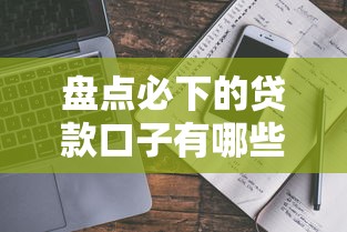 盘点必下的贷款口子有哪些？真实评测+避坑指南全解析
