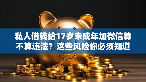 私人借钱给17岁未成年加微信算不算违法？这些风险你必须知道