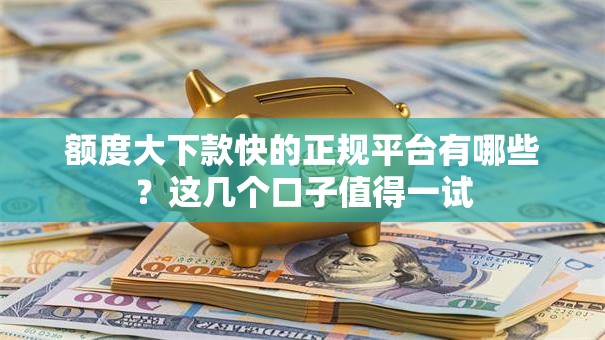 额度大下款快的正规平台有哪些？这几个口子值得一试