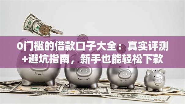 0门槛的借款口子大全：真实评测+避坑指南，新手也能轻松下款