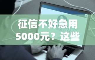 征信不好急用5000元？这些渠道或许能帮你解决难题