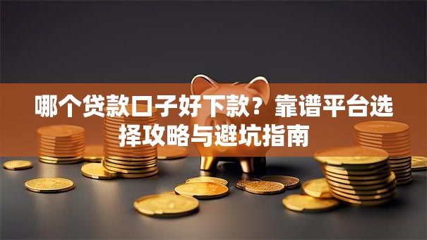 哪个贷款口子好下款？靠谱平台选择攻略与避坑指南