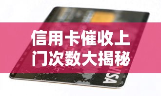 信用卡催收上门次数大揭秘！欠款后最多能来几次？
