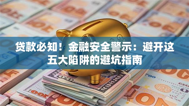 贷款必知！金融安全警示：避开这五大陷阱的避坑指南