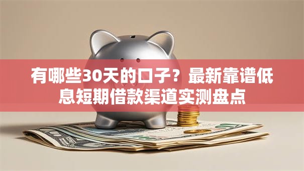 有哪些30天的口子？最新靠谱低息短期借款渠道实测盘点