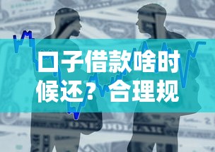 口子借款啥时候还？合理规划还款时间的门道全解析