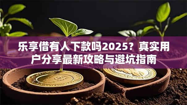 乐享借有人下款吗2025？真实用户分享最新攻略与避坑指南