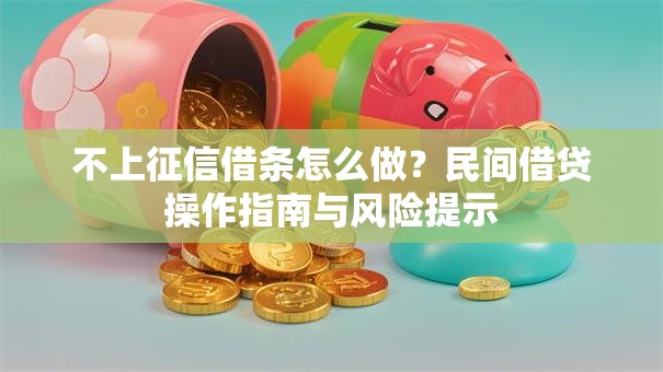 不上征信借条怎么做？民间借贷操作指南与风险提示