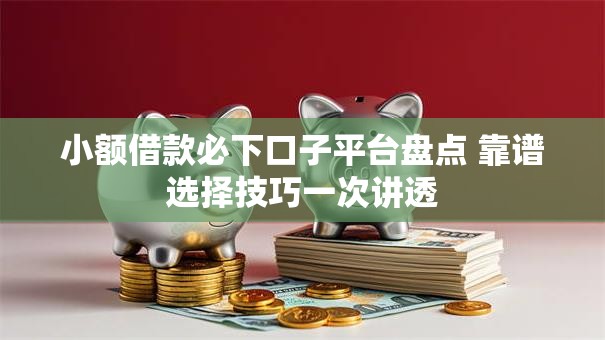 小额借款必下口子平台盘点 靠谱选择技巧一次讲透