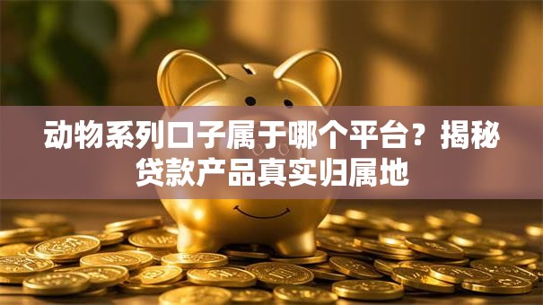 动物系列口子属于哪个平台？揭秘贷款产品真实归属地