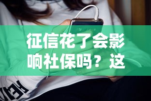征信花了会影响社保吗?这几点你一定要知道! 征信花了会影响社保吗?这几点你一定要知道!
