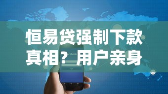 恒易贷强制下款真相?用户亲身经历揭秘 恒易贷强制下款真相?用户亲身经历揭秘