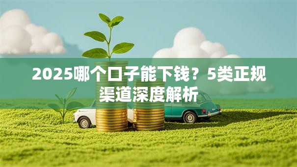 2025哪个口子能下钱？5类正规渠道深度解析