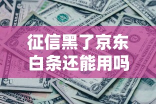 征信黑了京东白条还能用吗？真实情况深度解析