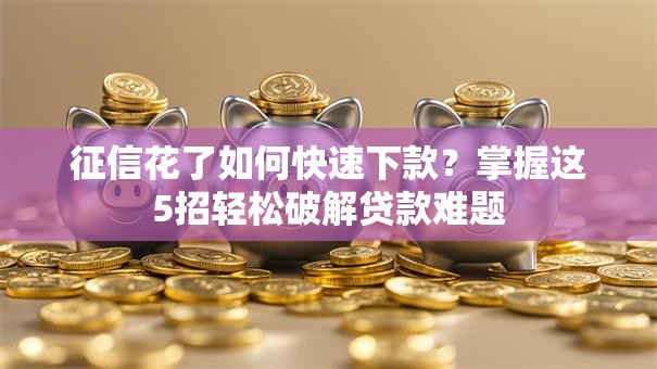 征信花了如何快速下款？掌握这5招轻松破解贷款难题