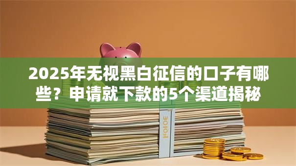 2025年无视黑白征信的口子有哪些？申请就下款的5个渠道揭秘