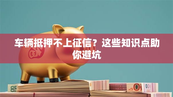 车辆抵押不上征信？这些知识点助你避坑