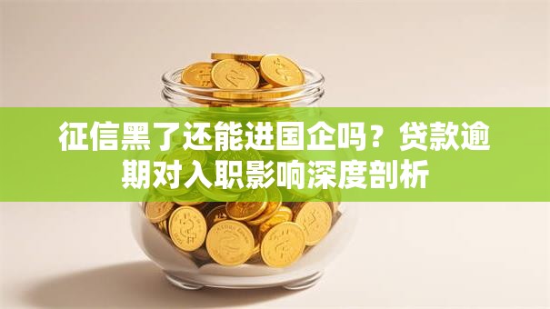 征信黑了还能进国企吗？贷款逾期对入职影响深度剖析