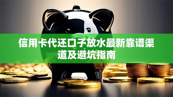 信用卡代还口子放水最新靠谱渠道及避坑指南 信用卡代还口子放水最新靠谱渠道及避坑指南