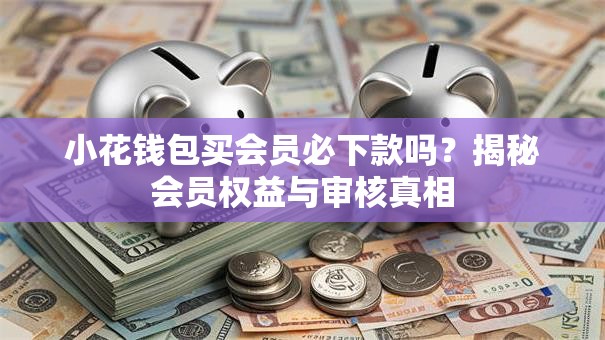 小花钱包买会员必下款吗？揭秘会员权益与审核真相