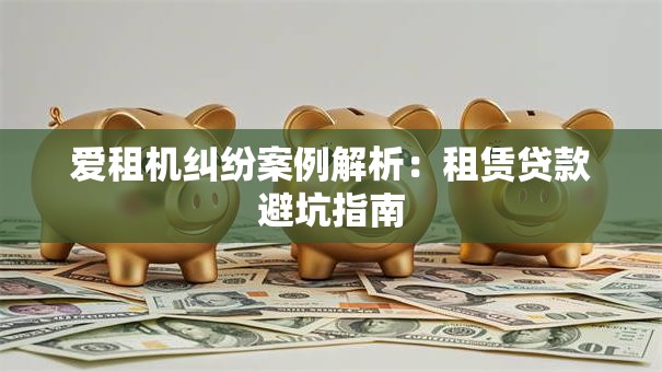 爱租机纠纷案例解析:租赁贷款避坑指南 爱租机纠纷案例解析:租赁贷款避坑指南