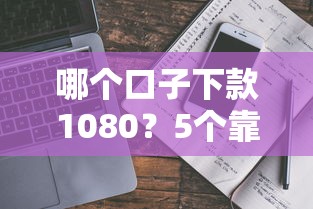 哪个口子下款1080?5个靠谱平台真实评测+避坑指南 哪个口子下款1080?5个靠谱平台真实评测+避坑指南