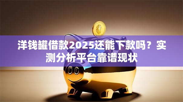 洋钱罐借款2025还能下款吗?实测分析平台靠谱现状 洋钱罐借款2025还能下款吗?实测分析平台靠谱现状