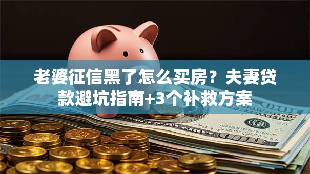 老婆征信黑了怎么买房?夫妻贷款避坑指南+3个补救方案 老婆征信黑了怎么买房?夫妻贷款避坑指南+3个补救方案