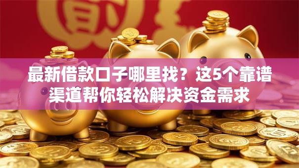 最新借款口子哪里找?这5个靠谱渠道帮你轻松解决资金需求 最新借款口子哪里找?这5个靠谱渠道帮你轻松解决资金需求