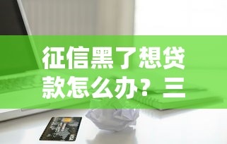 征信黑了想贷款怎么办?三招教你修复信用再下款 征信黑了想贷款怎么办?三招教你修复信用再下款