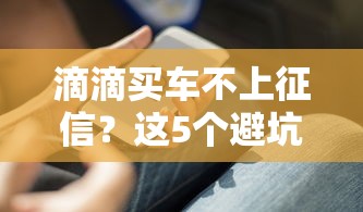 滴滴买车不上征信?这5个避坑技巧你必须知道 滴滴买车不上征信?这5个避坑技巧你必须知道