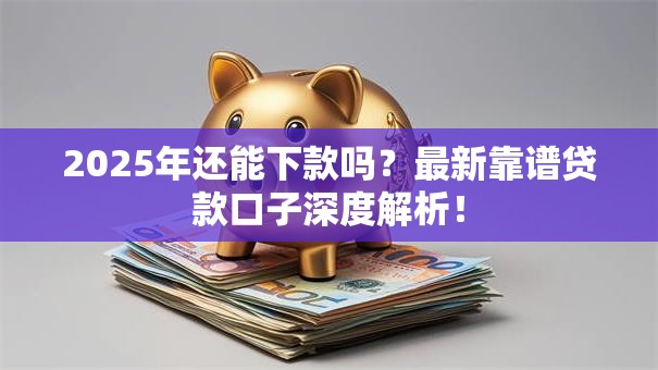 2025年还能下款吗?最新靠谱贷款口子深度解析! 2025年还能下款吗?最新靠谱贷款口子深度解析!